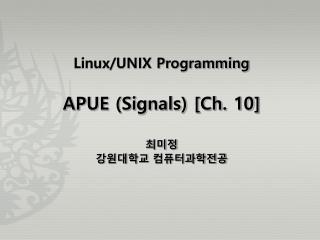Linux/UNIX Programming APUE (Signals) [Ch. 10] 최미정 강원대학교 컴퓨터과학전공