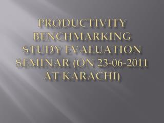 Productivity Benchmarking Study Evaluation Seminar (on 23-06-2011 at karachi )