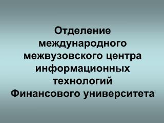 Отделение международного межвузовского центра информационных технологий Финансового университета