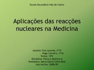 Escola Secundária Inês de Castro Aplicações das reacções nucleares na Medicina