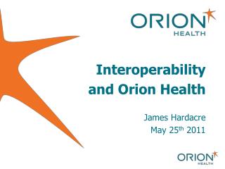 Interoperability and Orion Health James Hardacre May 25 th 2011