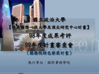 國立政治大學 【 發展國際一流大學及頂尖研究中心計畫 】 98 年度成果考評 99 年度計畫審查會 （國務院特色發展計畫）