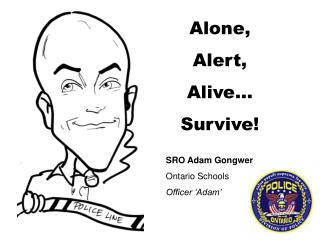 Alone, Alert, Alive… Survive! SRO Adam Gongwer 	Ontario Schools Officer ‘Adam’