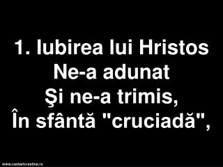 1. Iubirea lui Hristos Ne-a adunat Şi ne-a trimis, Î n sfântă &quot;cruciadă&quot;,