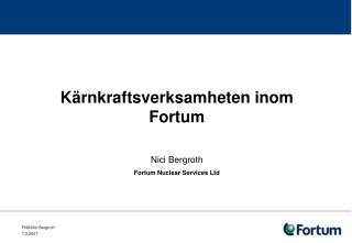 Kärnkraftsverksamheten inom Fortum Nici Bergroth Fortum Nuclear Services Ltd