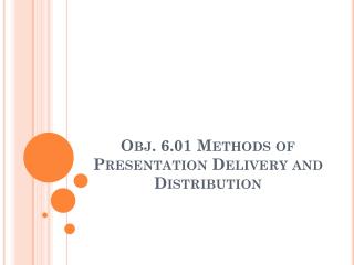 Obj. 6.01 Methods of Presentation Delivery and Distribution