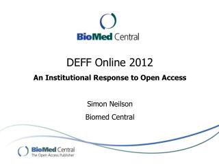 DEFF Online 2012 An Institutional Response to Open Access Simon Neilson Biomed Central
