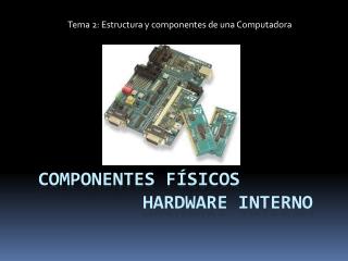 Componentes físicos 			hardware INTERNO