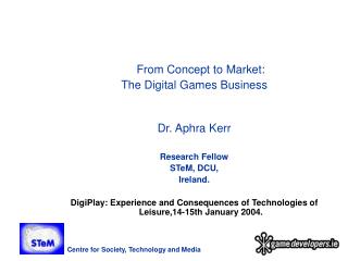 From Concept to Market: The Digital Games Business Dr. Aphra Kerr Research Fellow STeM, DCU,