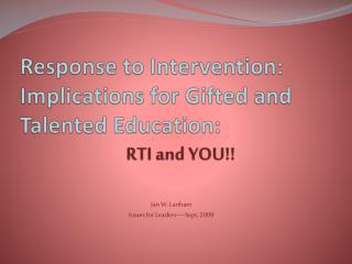 Response to Intervention: Implications for Gifted and Talented Education: 	 RTI and YOU!!