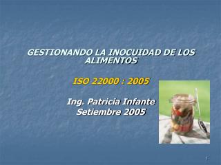 GESTIONANDO LA INOCUIDAD DE LOS ALIMENTOS ISO 22000 : 2005 Ing. Patricia Infante Setiembre 2005