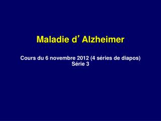 Maladie d ’ Alzheimer Cours du 6 novembre 2012 (4 séries de diapos) Série 3