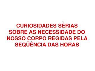 CURIOSIDADES SÉRIAS SOBRE AS NECESSIDADE DO NOSSO CORPO REGIDAS PELA SEQÜÊNCIA DAS HORAS