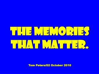 The Memories That Matter. Tom Peters/02 October 2010