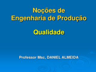 Noções de Engenharia de Produção Qualidade Professor Msc, DANIEL ALMEIDA