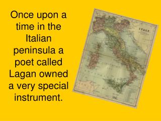 Once upon a time in the Italian peninsula a poet called Lagan owned a very special instrument.