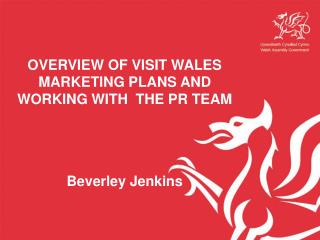 OVERVIEW OF VISIT WALES MARKETING PLANS AND WORKING WITH THE PR TEAM Beverley Jenkins