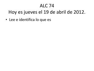 ALC 74 Hoy es jueves el 19 de abril de 2012.