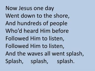 Now Jesus one day Went down to the shore, And hundreds of people Who’d heard Him before