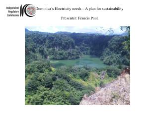 Dominica’s Electricity needs – A plan for sustainability Presenter: Francis Paul
