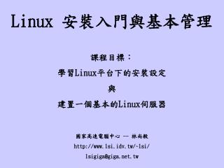 Linux 安裝入門與基本管理 課程目標： 學習 Linux 平台下的安裝設定 與 建置一個基本的 Linux 伺服器 國家高速電腦中心 -- 林尚毅