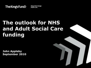 The outlook for NHS and Adult Social Care funding John Appleby September 2010