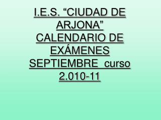 I.E.S. “CIUDAD DE ARJONA” CALENDARIO DE EXÁMENES SEPTIEMBRE curso 2.010-11