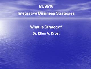 BUS516 Integrative Business Strategies What is Strategy? Dr. Ellen A. Drost