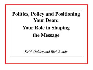 Politics, Policy and Positioning Your Dean: Your Role in Shaping the Message Keith Oakley and Rich Bundy