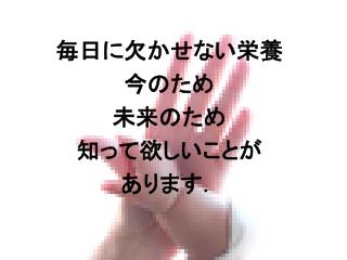 毎日に欠かせない栄養 今のため 未来のため 知って欲しいことが あります．