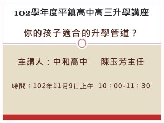 你的孩子適合的升學管道？ 主講人：中和高中 陳玉芳主任 時間： 102 年 11 月 9 日上午 10 ： 00-11 ： 30