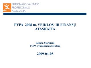 PVPA 2008 m. VEIKLOS IR FINANSŲ ATASKAITA Renata Starkienė PVPA vykdančioji direktorė