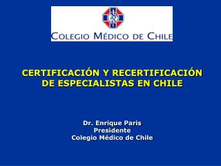 CERTIFICACIÓN Y RECERTIFICACIÓN DE ESPECIALISTAS EN CHILE Dr. Enrique Paris Presidente