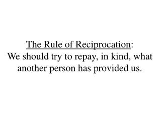 The Rule of Reciprocation : We should try to repay, in kind, what another person has provided us.