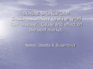 BOVINE SPONGIFORM ENCEPHALOPATHY (BSE) or “Mad Cow Disease”: Cause and effect on the beef market.