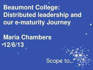Beaumont College: Distributed leadership and our e-maturity Journey Maria Chambers 12/6/13