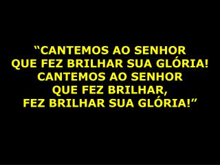 “CANTEMOS AO SENHOR QUE FEZ BRILHAR SUA GLÓRIA! CANTEMOS AO SENHOR QUE FEZ BRILHAR,