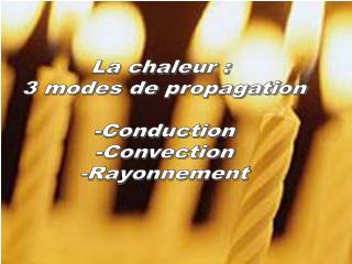 La chaleur : 3 modes de propagation -Conduction -Convection -Rayonnement