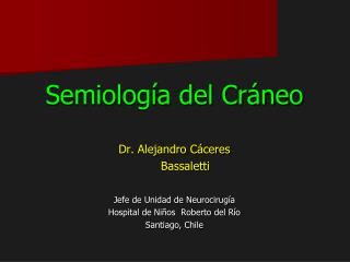 Semiología del Cráneo Dr. Alejandro Cáceres Bassaletti Jefe de Unidad de Neurocirugía