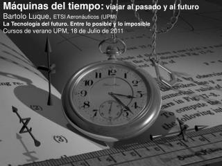 Máquinas del tiempo: viajar al pasado y al futuro Bartolo Luque, ETSI Aeronáuticos (UPM)