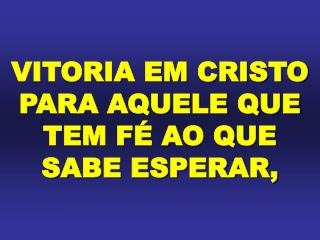 VITORIA EM CRISTO PARA AQUELE QUE TEM FÉ AO QUE SABE ESPERAR,