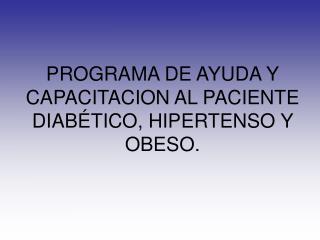 PROGRAMA DE AYUDA Y CAPACITACION AL PACIENTE DIABÉTICO, HIPERTENSO Y OBESO.