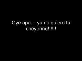 Oye apa… ya no quiero tu cheyenne!!!!!!