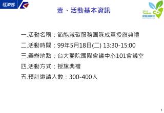 活動名稱：節能減碳服務團隊成軍授旗典禮 活動時間： 99 年 5 月 18 日 ( 二 ) 13:30-15:00 舉辦地點：台大醫院國際會議中心 101 會議室 活動方式：授旗典禮