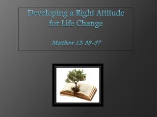 Developing a Right Attitude for Life Change Matthew 12: 33-37