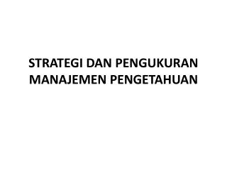 STRATEGI DAN PENGUKURAN MANAJEMEN PENGETAHUAN