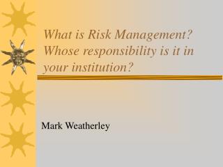 What is Risk Management? Whose responsibility is it in your institution?