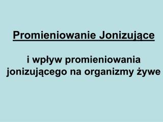 Promieniowanie Jonizujące i wpływ promieniowania jonizującego na organizmy żywe