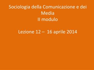 Sociologia della Comunicazione e dei Media II modulo Lezione 12 – 16 aprile 2014