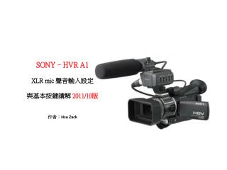 SONY–HVR A1 XLR mic 聲音輸入設定 與基本按鍵講解 2011/10 版 作者 ： Hsu Zack